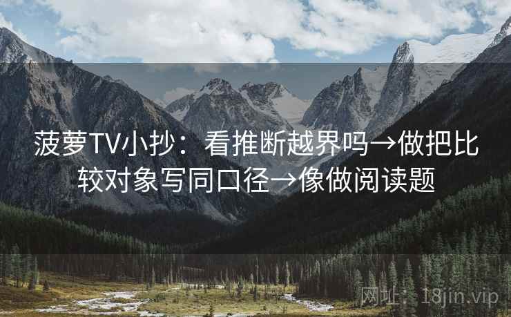 菠萝TV小抄:看推断越界吗→做把比较对象写同口径→像做阅读题 菠萝TV小抄:看推断越界吗→做把比较对象写同口径→像做阅读题