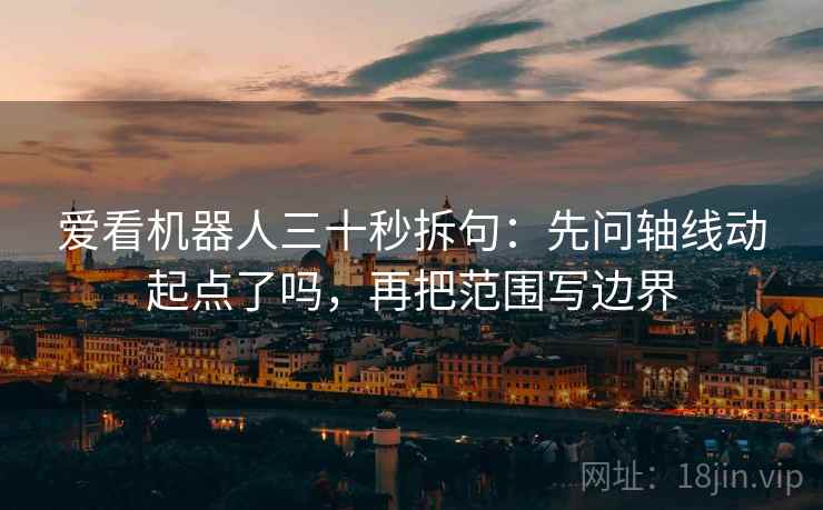 爱看机器人三十秒拆句：先问轴线动起点了吗，再把范围写边界