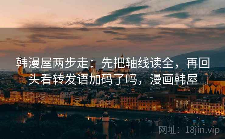 韩漫屋两步走:先把轴线读全,再回头看转发语加码了吗,漫画韩屋 韩漫屋两步走:先把轴线读全,再回头看转发语加码了吗,漫画韩屋
