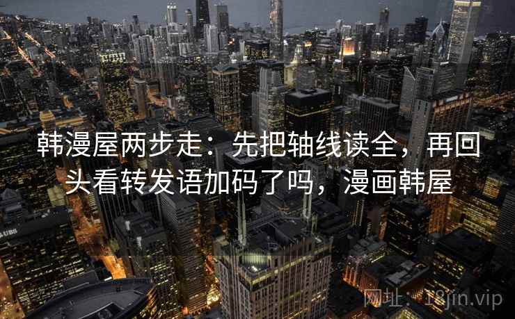 韩漫屋两步走:先把轴线读全,再回头看转发语加码了吗,漫画韩屋 韩漫屋两步走:先把轴线读全,再回头看转发语加码了吗,漫画韩屋