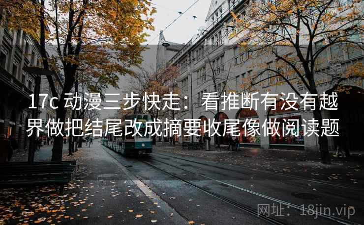 17c 动漫三步快走:看推断有没有越界做把结尾改成摘要收尾像做阅读题 17c 动漫三步快走:看推断有没有越界做把结尾改成摘要收尾像做阅读题