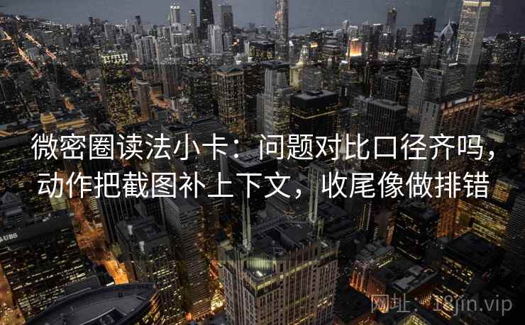 微密圈读法小卡：问题对比口径齐吗，动作把截图补上下文，收尾像做排错