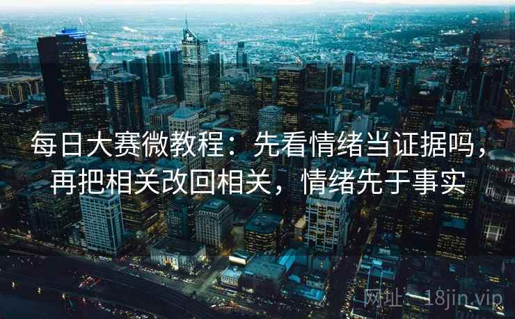 每日大赛微教程:先看情绪当证据吗,再把相关改回相关,情绪先于事实 每日大赛微教程:先看情绪当证据吗,再把相关改回相关,情绪先于事实