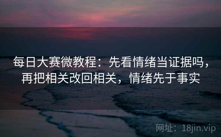 每日大赛微教程:先看情绪当证据吗,再把相关改回相关,情绪先于事实 每日大赛微教程:先看情绪当证据吗,再把相关改回相关,情绪先于事实