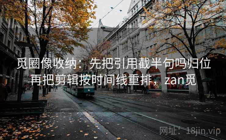 觅圈像收纳：先把引用截半句吗归位再把剪辑按时间线重排，zan觅