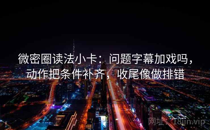 微密圈读法小卡：问题字幕加戏吗，动作把条件补齐，收尾像做排错