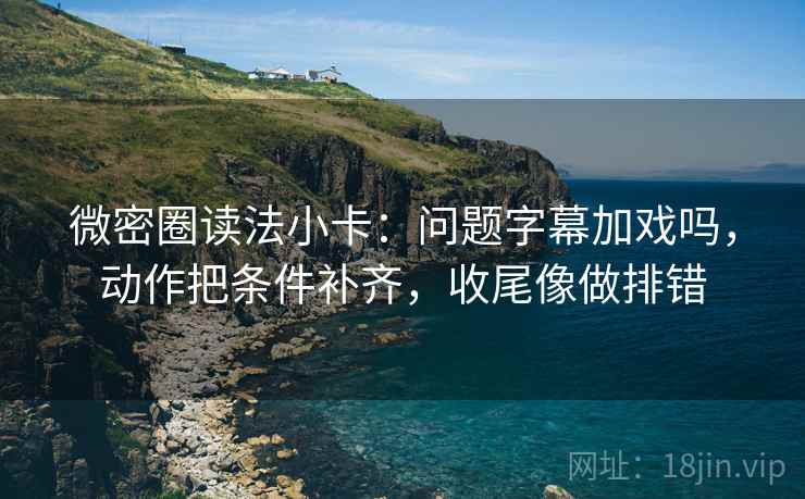 微密圈读法小卡：问题字幕加戏吗，动作把条件补齐，收尾像做排错