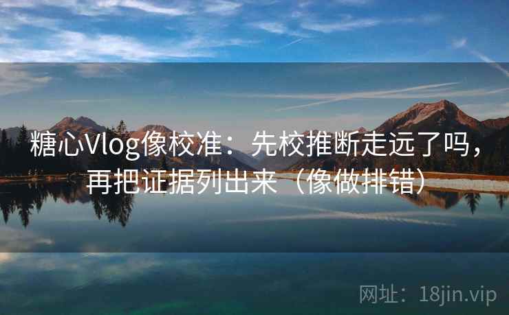 糖心Vlog像校准：先校推断走远了吗，再把证据列出来（像做排错）