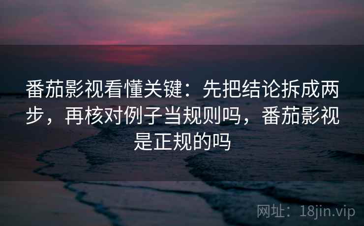 番茄影视看懂关键：先把结论拆成两步，再核对例子当规则吗，番茄影视是正规的吗