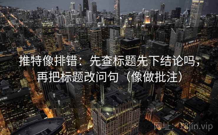 推特像排错：先查标题先下结论吗，再把标题改问句（像做批注）