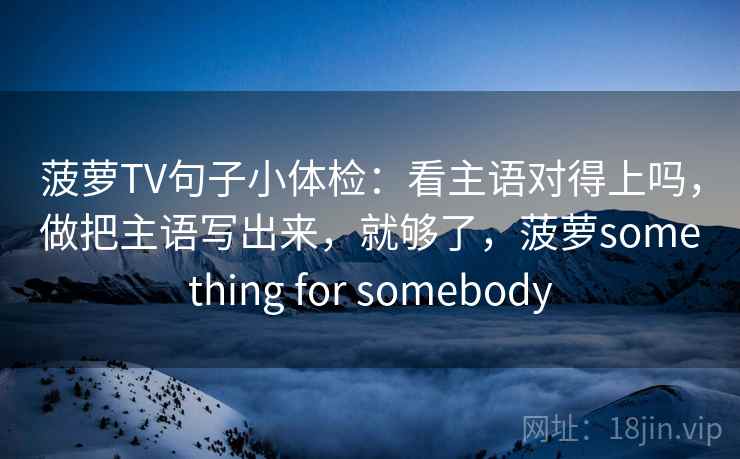 菠萝TV句子小体检：看主语对得上吗，做把主语写出来，就够了，菠萝something for somebody