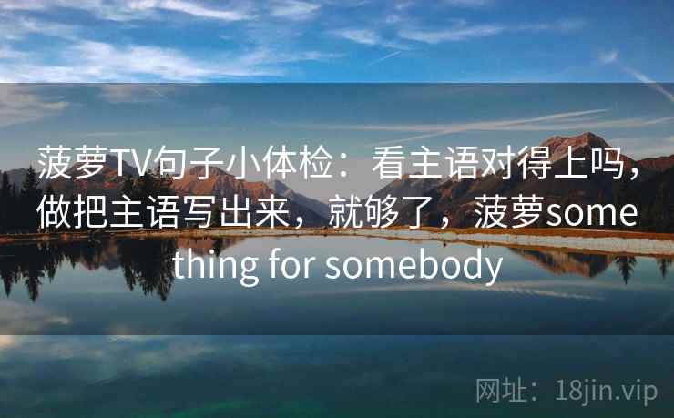 菠萝TV句子小体检：看主语对得上吗，做把主语写出来，就够了，菠萝something for somebody
