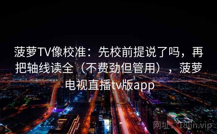 菠萝TV像校准：先校前提说了吗，再把轴线读全（不费劲但管用），菠萝电视直播tv版app