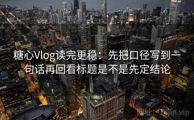 糖心Vlog读完更稳：先把口径写到一句话再回看标题是不是先定结论