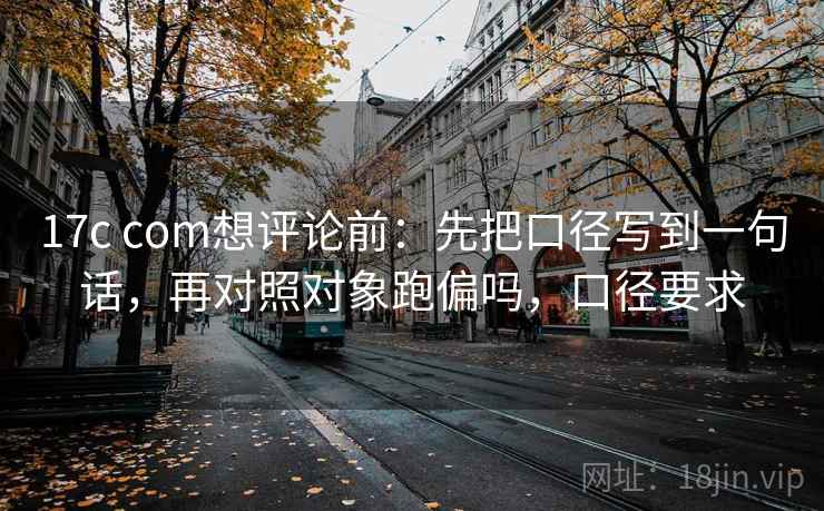 17c com想评论前：先把口径写到一句话，再对照对象跑偏吗，口径要求