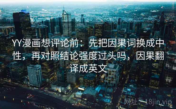 YY漫画想评论前：先把因果词换成中性，再对照结论强度过头吗，因果翻译成英文