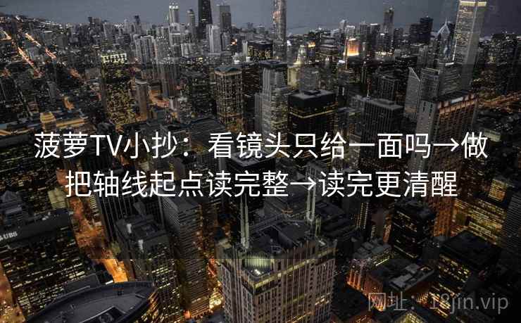 菠萝TV小抄：看镜头只给一面吗→做把轴线起点读完整→读完更清醒