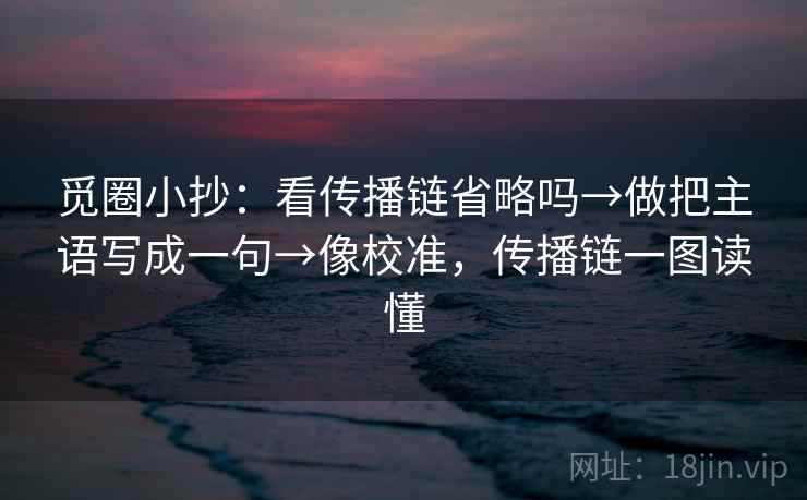 觅圈小抄：看传播链省略吗→做把主语写成一句→像校准，传播链一图读懂