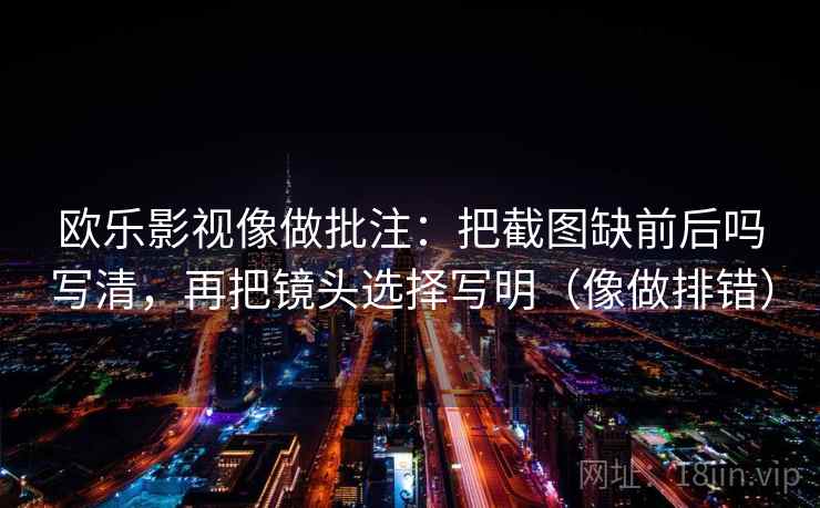 欧乐影视像做批注：把截图缺前后吗写清，再把镜头选择写明（像做排错）