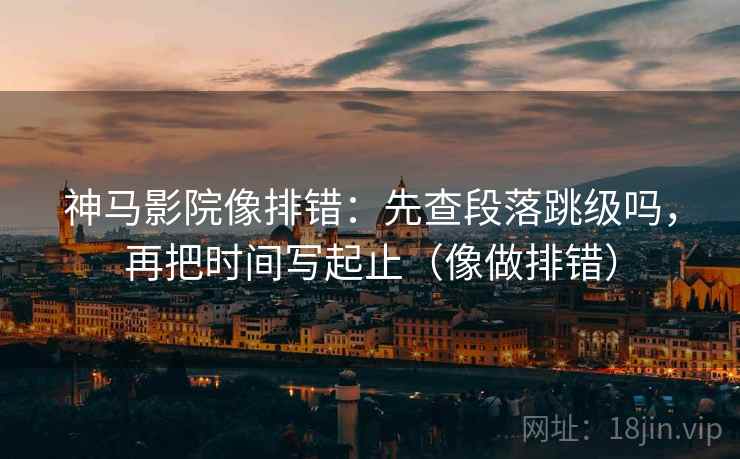 神马影院像排错：先查段落跳级吗，再把时间写起止（像做排错）