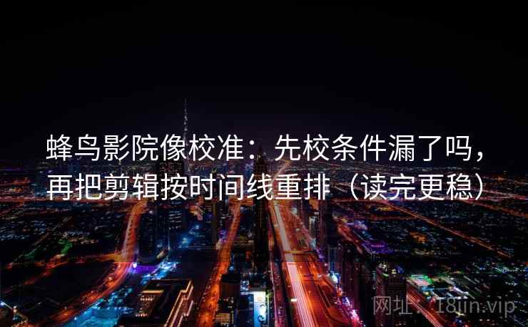 蜂鸟影院像校准：先校条件漏了吗，再把剪辑按时间线重排（读完更稳）