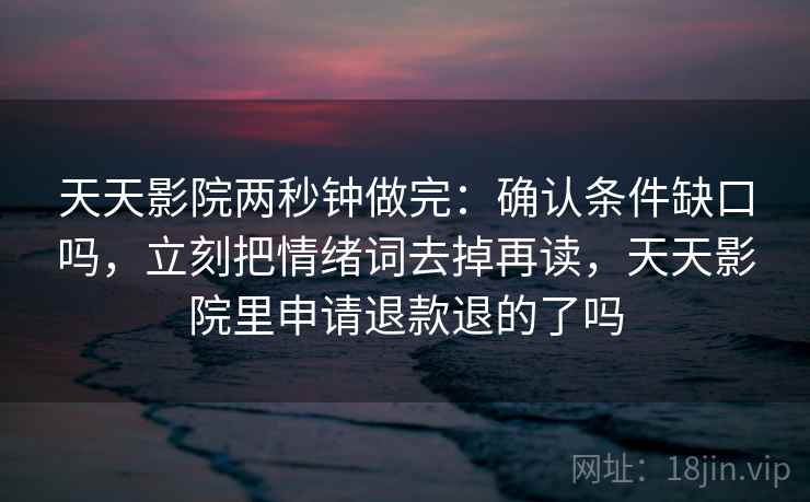 天天影院两秒钟做完：确认条件缺口吗，立刻把情绪词去掉再读，天天影院里申请退款退的了吗