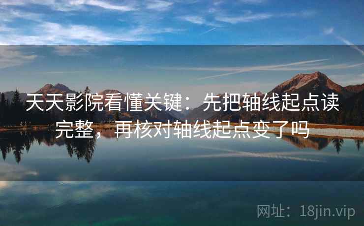 天天影院看懂关键：先把轴线起点读完整，再核对轴线起点变了吗