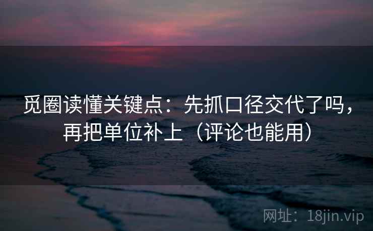 觅圈读懂关键点：先抓口径交代了吗，再把单位补上（评论也能用）