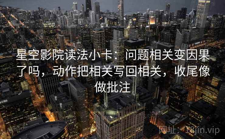 星空影院读法小卡：问题相关变因果了吗，动作把相关写回相关，收尾像做批注