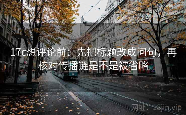 17c想评论前：先把标题改成问句，再核对传播链是不是被省略