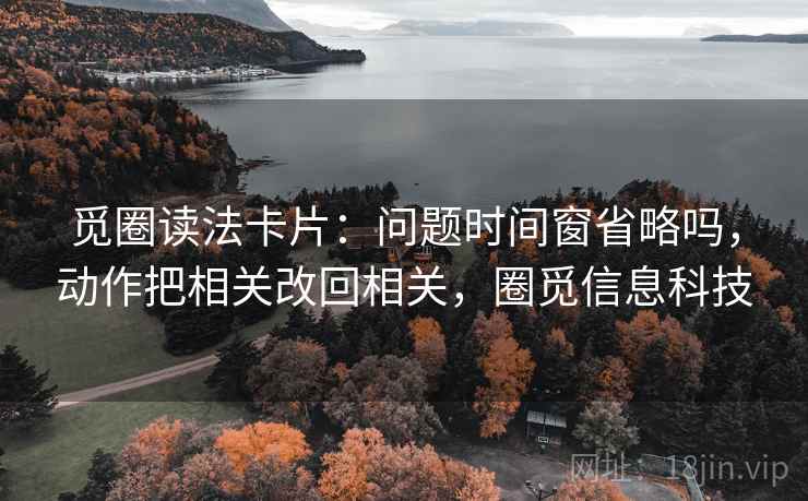 觅圈读法卡片：问题时间窗省略吗，动作把相关改回相关，圈觅信息科技