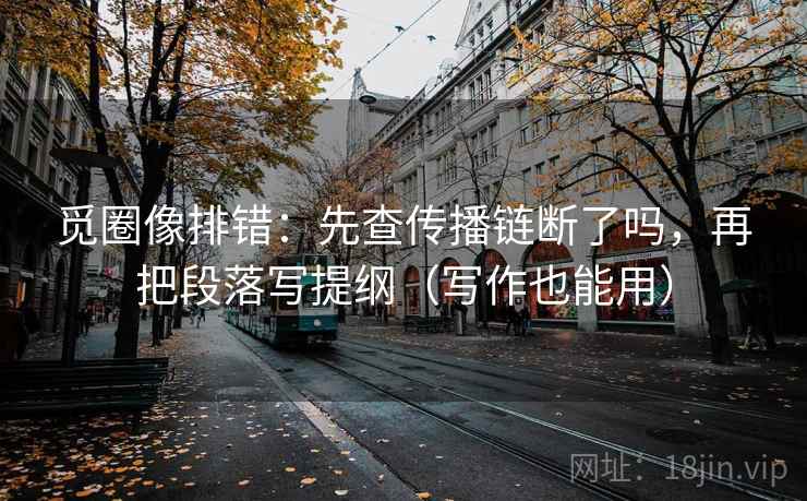 觅圈像排错：先查传播链断了吗，再把段落写提纲（写作也能用）