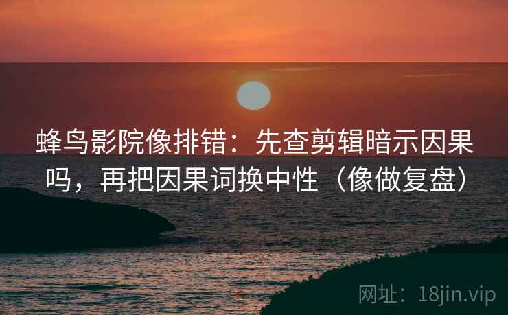 蜂鸟影院像排错：先查剪辑暗示因果吗，再把因果词换中性（像做复盘）