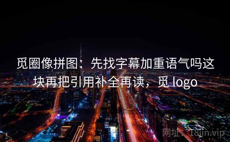 觅圈像拼图：先找字幕加重语气吗这块再把引用补全再读，觅 logo