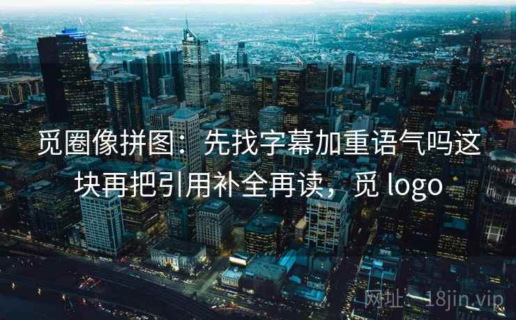 觅圈像拼图：先找字幕加重语气吗这块再把引用补全再读，觅 logo