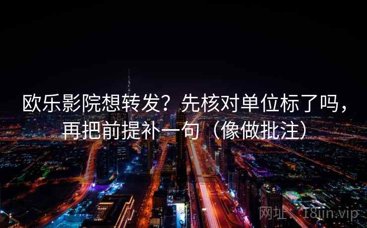 欧乐影院想转发？先核对单位标了吗，再把前提补一句（像做批注）