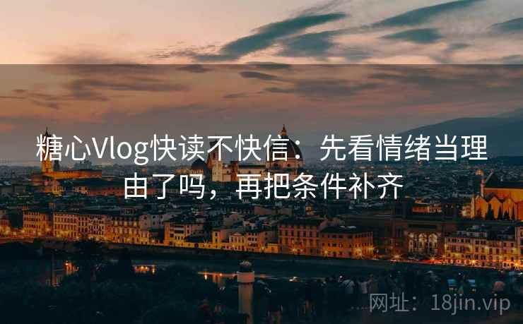 糖心Vlog快读不快信：先看情绪当理由了吗，再把条件补齐