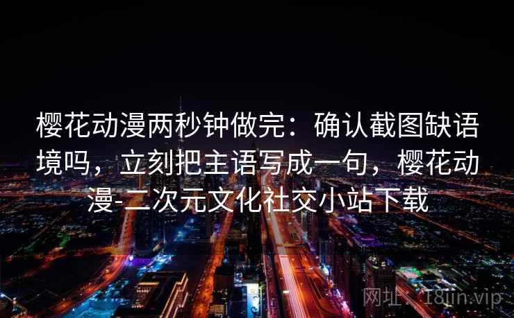 樱花动漫两秒钟做完：确认截图缺语境吗，立刻把主语写成一句，樱花动漫-二次元文化社交小站下载
