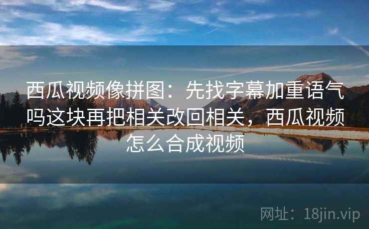 西瓜视频像拼图：先找字幕加重语气吗这块再把相关改回相关，西瓜视频怎么合成视频