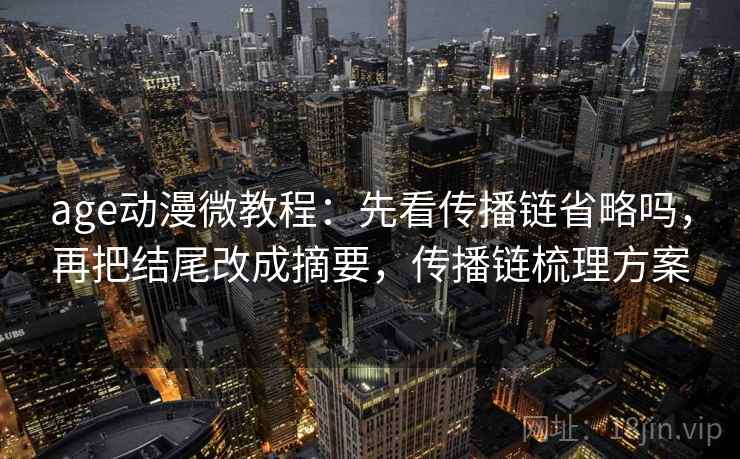 age动漫微教程：先看传播链省略吗，再把结尾改成摘要，传播链梳理方案