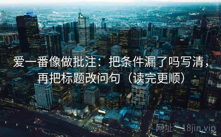 爱一番像做批注：把条件漏了吗写清，再把标题改问句（读完更顺）