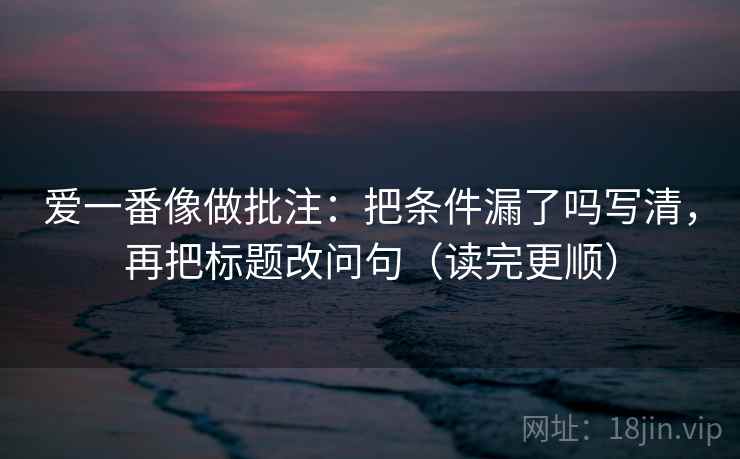 爱一番像做批注：把条件漏了吗写清，再把标题改问句（读完更顺）