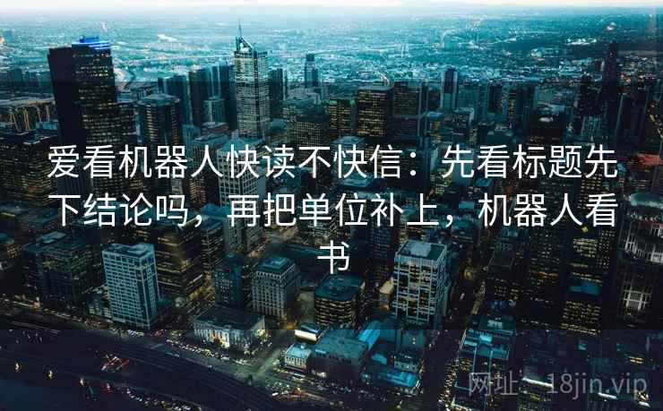 爱看机器人快读不快信：先看标题先下结论吗，再把单位补上，机器人看书