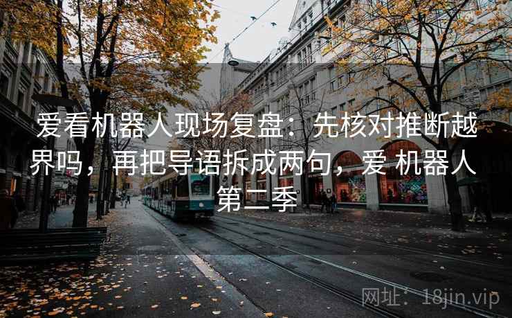 爱看机器人现场复盘：先核对推断越界吗，再把导语拆成两句，爱 机器人 第二季