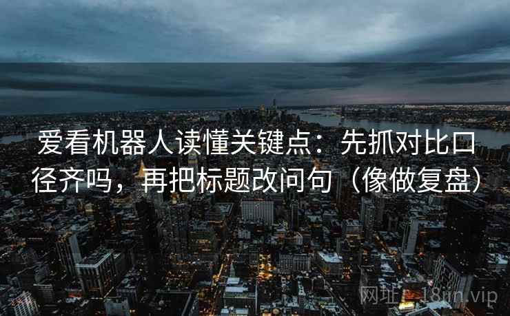 爱看机器人读懂关键点：先抓对比口径齐吗，再把标题改问句（像做复盘）