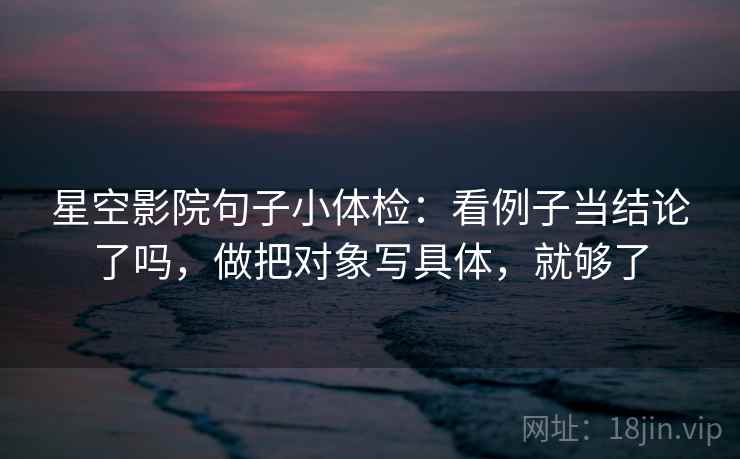 星空影院句子小体检：看例子当结论了吗，做把对象写具体，就够了