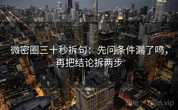 微密圈三十秒拆句：先问条件漏了吗，再把结论拆两步