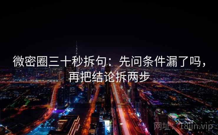微密圈三十秒拆句：先问条件漏了吗，再把结论拆两步