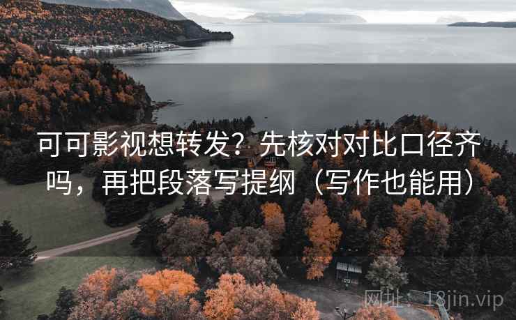 可可影视想转发？先核对对比口径齐吗，再把段落写提纲（写作也能用）
