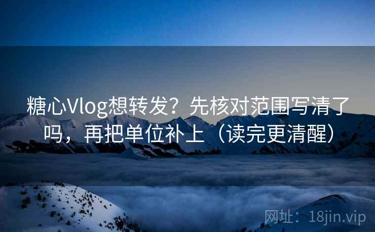糖心Vlog想转发？先核对范围写清了吗，再把单位补上（读完更清醒）